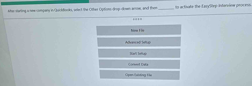 After starting a new company in QuickBooks, select the Other Options drop-down arrow, and then _to activate the EasyStep Interview process.
New File
Advanced Setup
Start Setup
Convert Data
Open Existing File