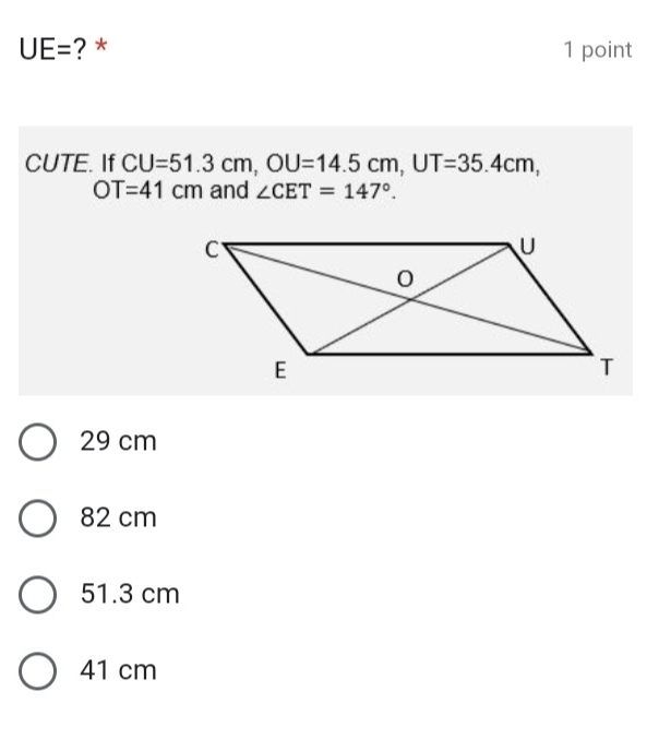 UE= ? * 1 point
CUTE. If CU=51.3cm, OU=14.5cm, UT=35.4cm,
OT=41cm and ∠ CET=147°.
29 cm
82 cm
51.3 cm
41 cm