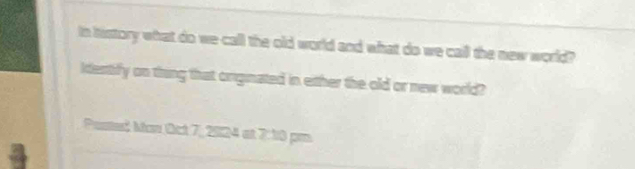 In history what do we call the old world and what do we call the new world? 
itentify on thing that originated in either the old or new world? 
Pasted Man Oct 7, 2024 at 7:10 pm