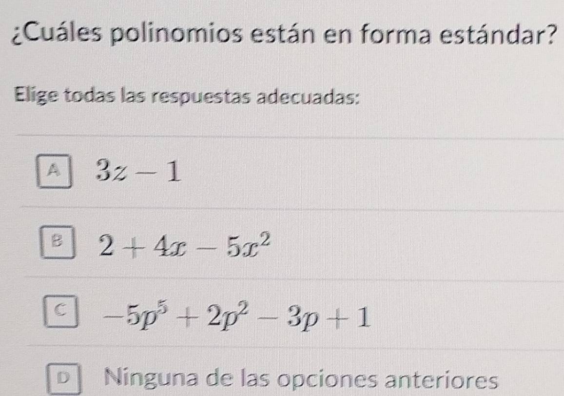 ¿Cuáles polinomios están en forma estándar?
Elige todas las respuestas adecuadas:
A 3z-1
2+4x-5x^2
1 -5p^5+2p^2-3p+1
Ninguna de las opciones anteriores