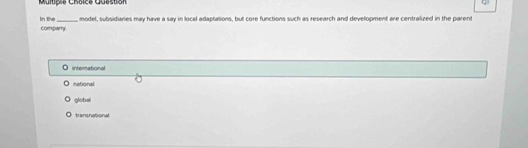 Question So
In the _, model, subsidiaries may have a say in local adaptations, but core functions such as research and development are centralized in the parent
company.
O international
national
global
transnational