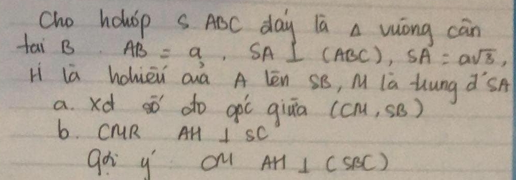 cho hohp s ABC day la a vuóng càn 
tai B AB=a, SA  1/7  1 (ABC), SA=asqrt(3), 
Hì la hohièu aà A lèn SB, M la lung d°SA
a. xd só do gòú qiāa (c) u,SB) 
6. CR Ar 1 ⊥ S 
gà y O A1 I CsB ()