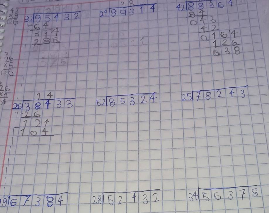 beginarrayr 42 * 3 hline 126endarray beginarrayr 3,10&54325432endarray  -644 283endarray beginarrayr 28 24encloselongdiv 89314endarray
 10/1 
beginarrayr 6,333,210,12 110,4 4,1 0,3,5 hline endarray 
beginarrayr 36 * 5 hline 130endarray =frac 5
beginarrayr 26 * 4 hline 4endarray beginarrayr 11 2sqrt(3)84.33 124 -124 hline 104 hline endarray beginarrayr 52encloselongdiv 85324endarray
25sqrt(78243)
beginarrayr 9encloselongdiv 67384endarray 28sqrt(52432) beginarrayr 34encloselongdiv 56378endarray