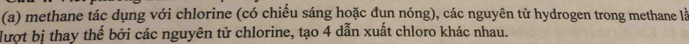 methane tác dụng với chlorine (có chiếu sáng hoặc đụn nóng), các nguyên tử hydrogen trong methane là 
lượt bị thay thế bởi các nguyên tử chlorine, tạo 4 dẫn xuất chloro khác nhau.