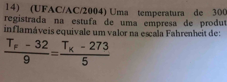 (UFAC/AC/2004) Uma temperatura de 300
registrada na estufa de uma empresa de produt 
inflamáveis equivale um valor na escala Fahrenheit de:
frac T_F-329=frac T_K-2735