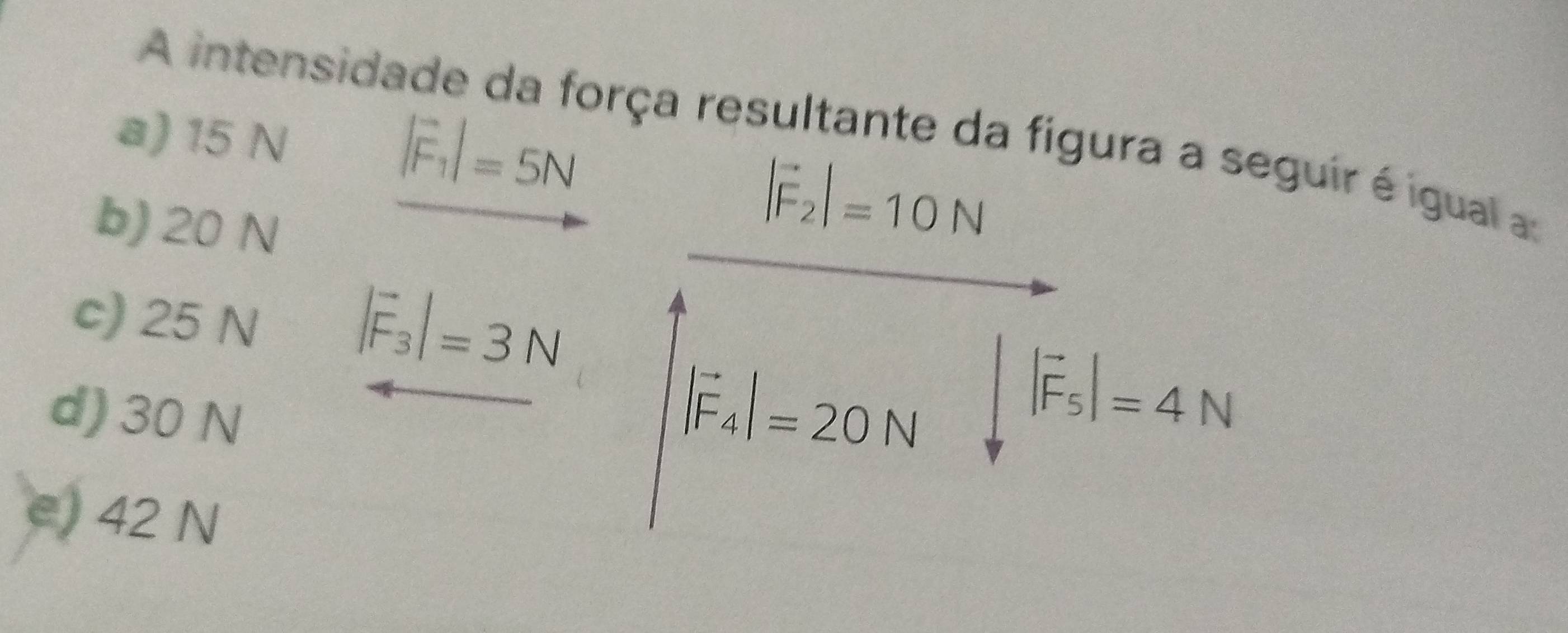 A intensida
a) 15 N
|vector F_1|=5N
orça resultante da figura a seguir é igual a
b) 20 N
|vector F_2|=10N
|vector F_3|=3N
c) 25 N |vector F_5|=4N
d) 30 N
|vector F_4|=2ON
e) 42 N