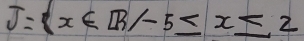 J= x∈ R/-5≤ x≤ 2