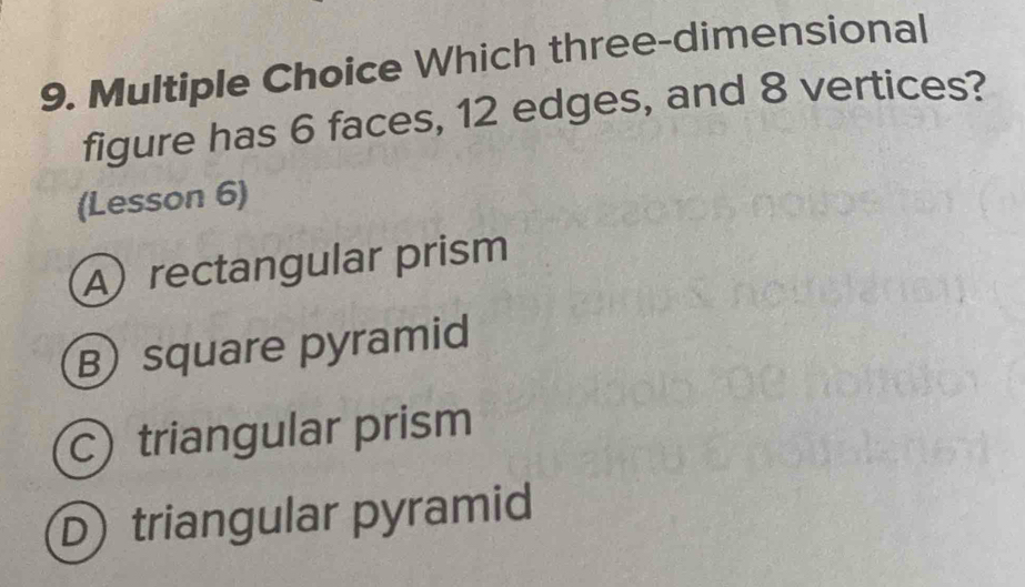 Which three-dimensional
figure has 6 faces, 12 edges, and 8 vertices?
(Lesson 6)
A rectangular prism
B) square pyramid
c) triangular prism
D) triangular pyramid