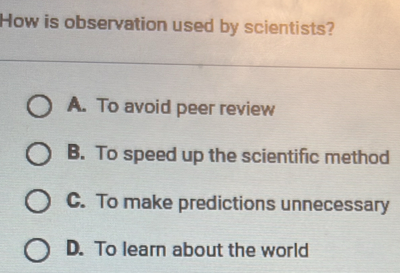 How is observation used by scientists?
A. To avoid peer review
B. To speed up the scientific method
C. To make predictions unnecessary
D. To learn about the world