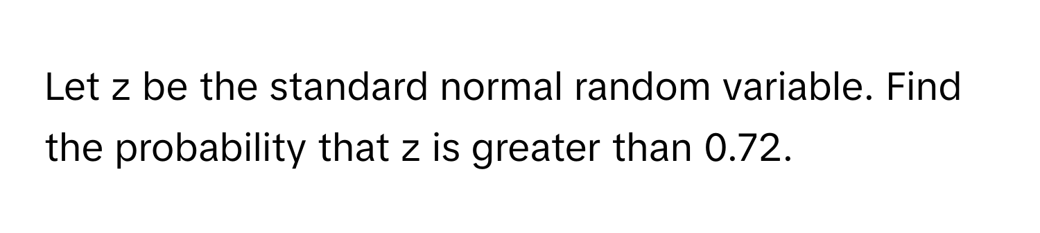 Let z be the standard normal random variable. Find the probability that z is greater than 0.72.