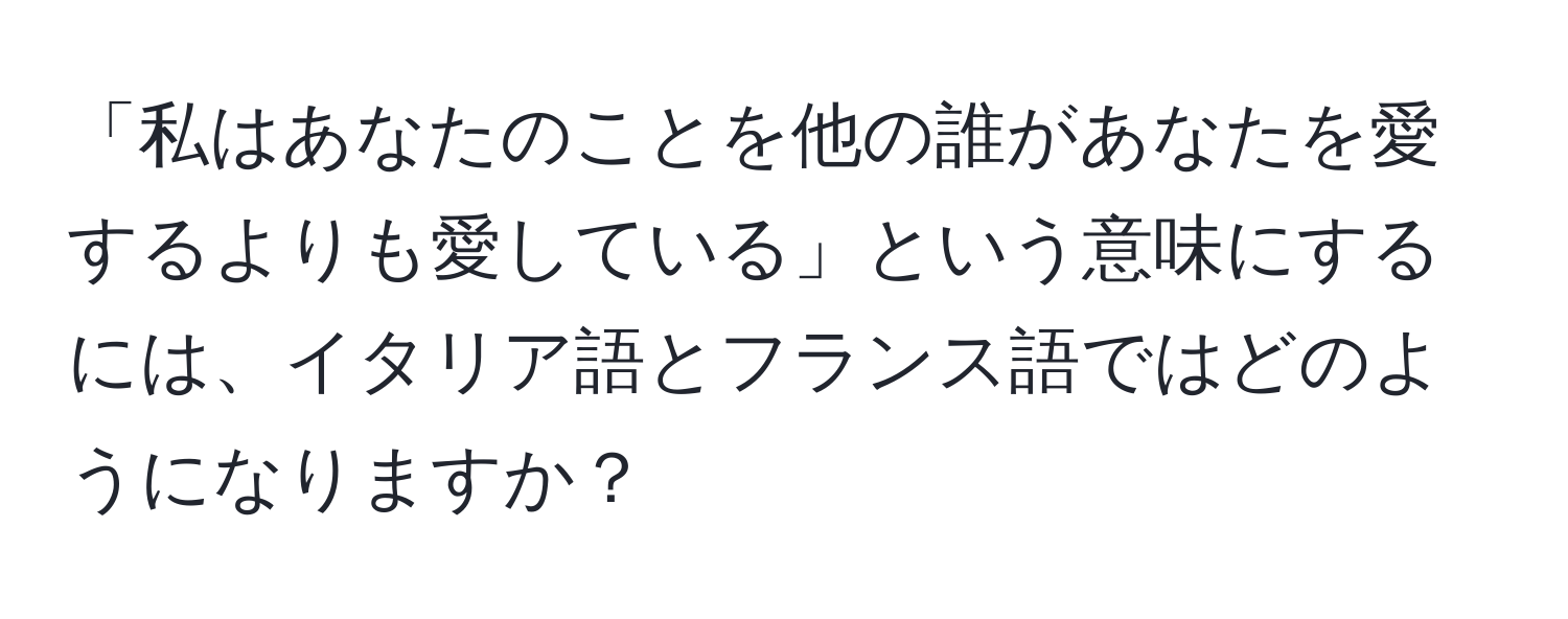 「私はあなたのことを他の誰があなたを愛するよりも愛している」という意味にするには、イタリア語とフランス語ではどのようになりますか？