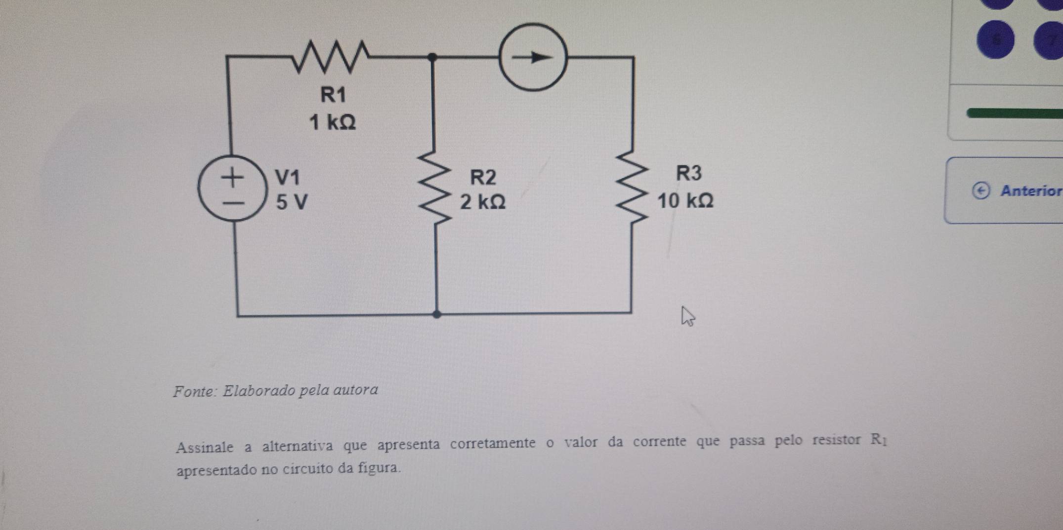 Anterior 
Fonte: Elaborado pela autora 
Assinale a alternativa que apresenta corretamente o valor da corrente que passa pelo resistor R_1
apresentado no circuito da figura.