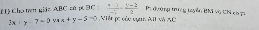 Cho tam giác ABC có pt BC :  (x-1)/-1 = (y-2)/2  Pt đường trung tuyển BM và CN có pt
3x+y-7=0 và x+y-5=0.Viết pt các cạnh AB và AC