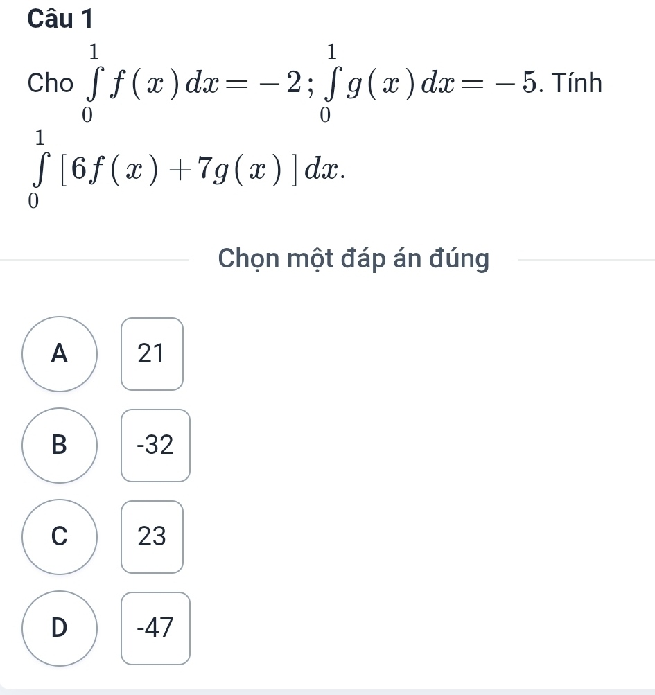 cho∈tlimits _0^1f(x)dx=-2; ∈tlimits _0^1g(x)dx=-5. Tính
∈tlimits _0^1[6f(x)+7g(x)]dx. 
Chọn một đáp án đúng
A 21
B -32
C 23
D -47