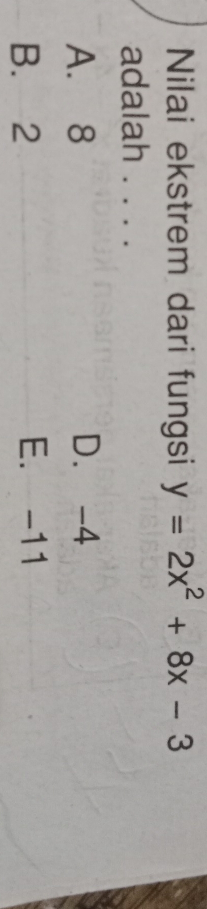 Nilai ekstrem dari fungsi y=2x^2+8x-3
adalah . . . .
A. 8 D. -4
B. 2
E. -11