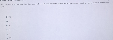 DWPe? Two cars, A and B, are traveling along the x-axis. Cer B has half the mass and the same speed as car A. Wiho is the retio of the megnitudes of the momenta
V2
2
0
14