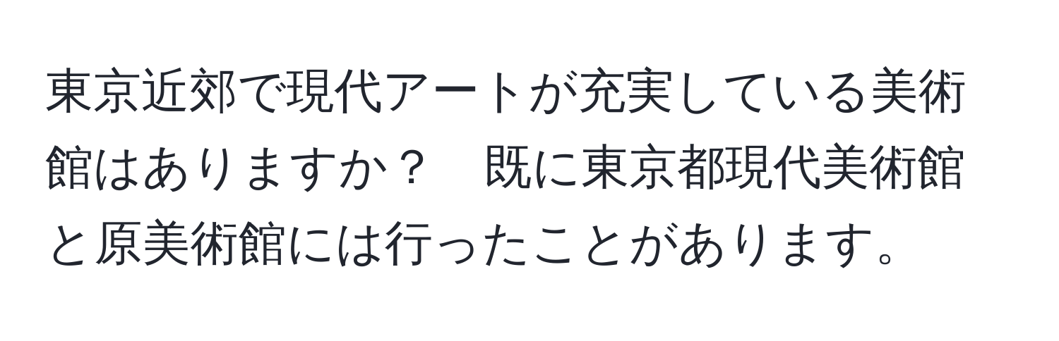 東京近郊で現代アートが充実している美術館はありますか？　既に東京都現代美術館と原美術館には行ったことがあります。