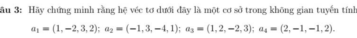 âu 3: Hãy chứng minh rằng hệ véc tơ dưới đây là một cơ sở trong không gian tuyến tính
a_1=(1,-2,3,2); a_2=(-1,3,-4,1); a_3=(1,2,-2,3); a_4=(2,-1,-1,2).