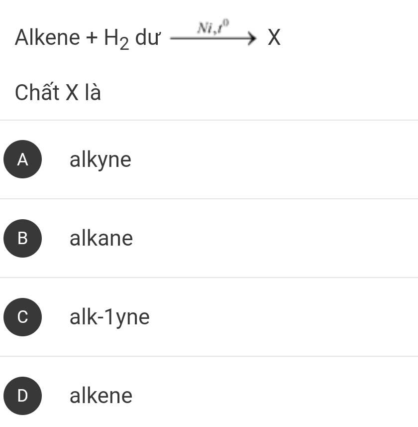 Alkene + H_2 dư Ni, t^0 X
Chất X là
A alkyne
B alkane
alk-1yne
D alkene