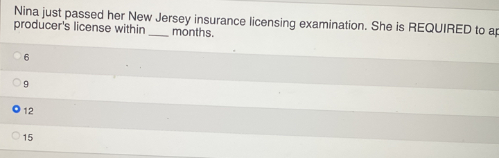 Nina just passed her New Jersey insurance licensing examination. She is REQUIRED to ap
producer's license within _months.
6
9
12
15