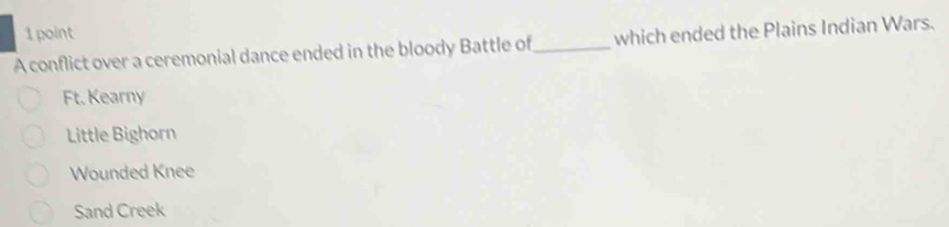 A conflict over a ceremonial dance ended in the bloody Battle of_ which ended the Plains Indian Wars.
Ft. Kearny
Little Bighorn
Wounded Knee
Sand Creek