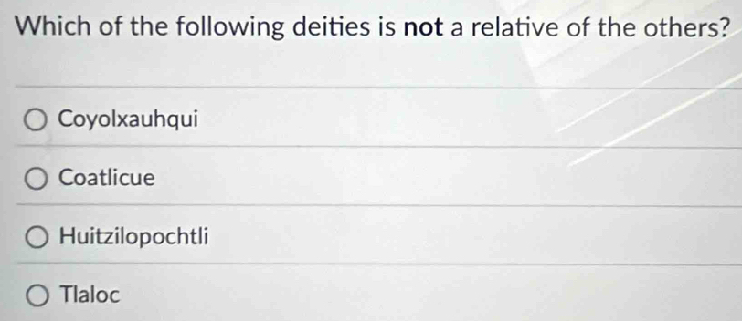 Which of the following deities is not a relative of the others?
Coyolxauhqui
Coatlicue
Huitzilopochtli
Tlaloc
