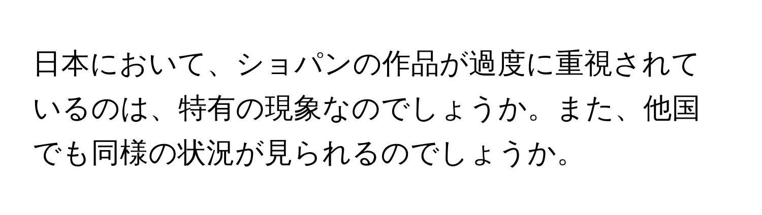 日本において、ショパンの作品が過度に重視されているのは、特有の現象なのでしょうか。また、他国でも同様の状況が見られるのでしょうか。