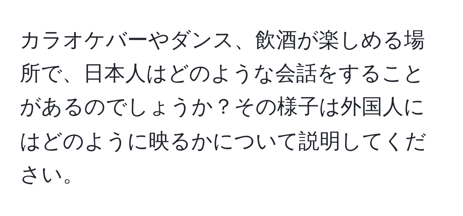 カラオケバーやダンス、飲酒が楽しめる場所で、日本人はどのような会話をすることがあるのでしょうか？その様子は外国人にはどのように映るかについて説明してください。