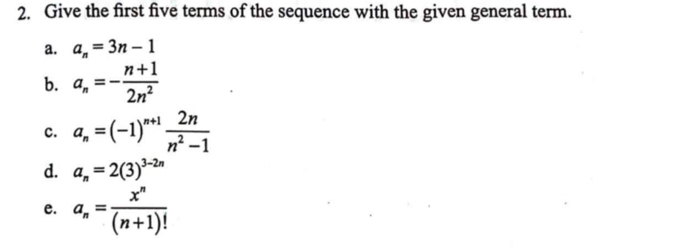 Give the first five terms of the sequence with the given general term. 
a. a_n=3n-1
b. a_n=- (n+1)/2n^2 
c. a_n=(-1)^n+1 2n/n^2-1 
d. a_n=2(3)^3-2n
e. a_n= x^n/(n+1)! 