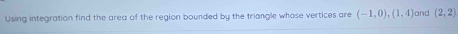 Using integration find the area of the region bounded by the triangle whose vertices are (-1,0), (1,4) and (2,2)