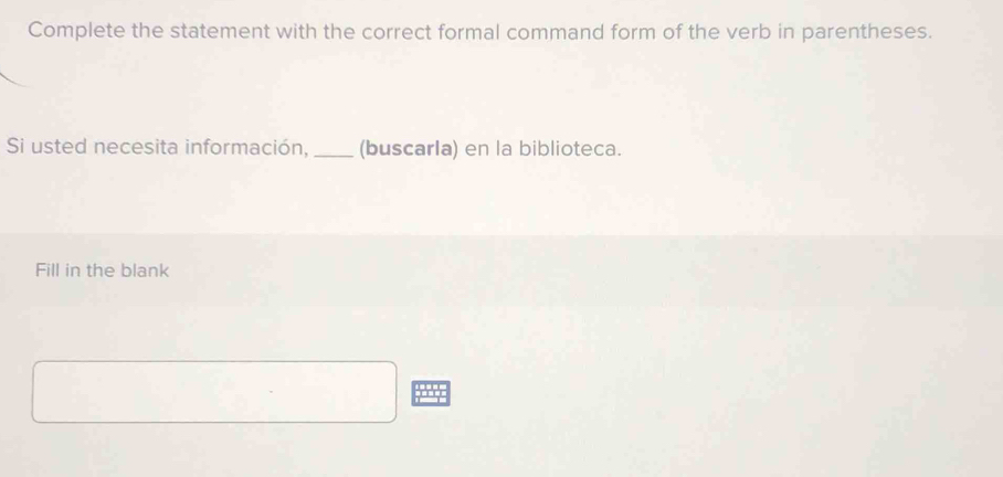 Complete the statement with the correct formal command form of the verb in parentheses. 
Si usted necesita información, _(buscarla) en la biblioteca. 
Fill in the blank