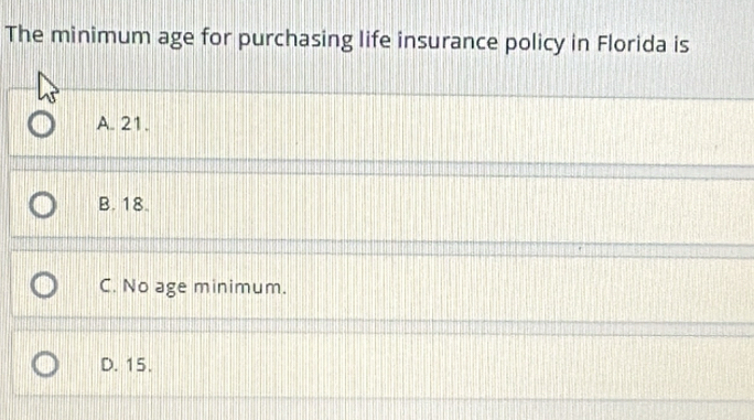 The minimum age for purchasing life insurance policy in Florida is
A. 21.
B. 18.
C. No age minimum.
D. 15.