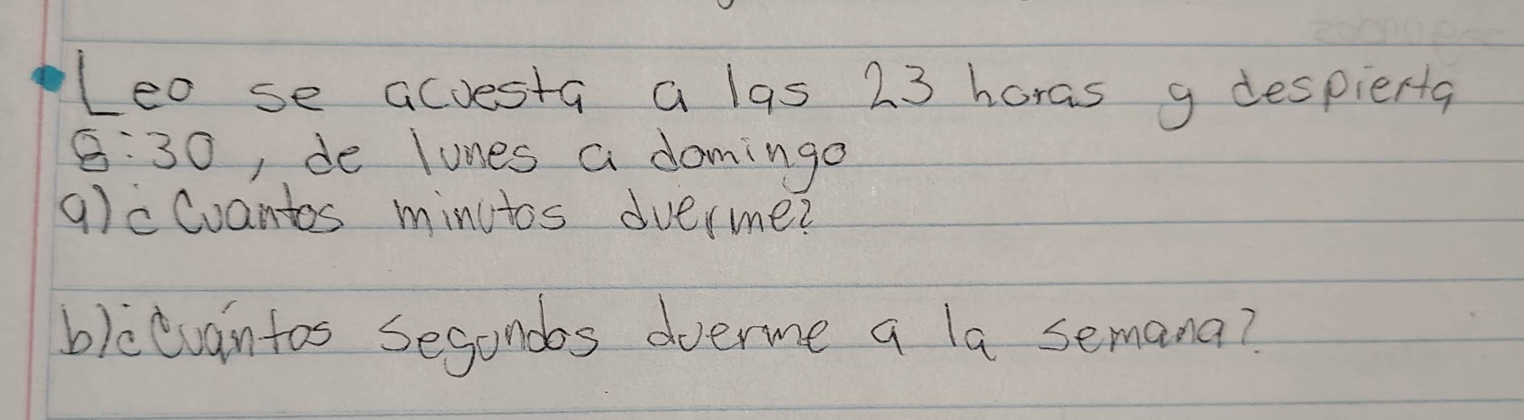 Leo se acuesta a las 23 horas g despierta 
8:30 , de lunes a domingo 
9)cCoantos minutos dverme? 
blcevantos segandos dverme a la semana?