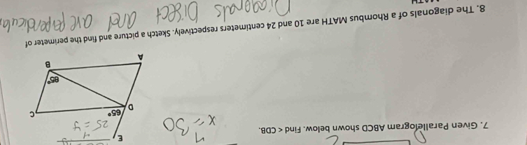 Given Parallelogram ABCD shown below. Find
8. The diagonals of a Rhombus MATH are 10 and 24 centimeters respectively. Sketch a picture and find the perimeter of