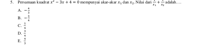 Persamaan kuadrat x^2-3x+4=0 mempunyai akar-akar x_1 dan x_2.Nilai dari frac 1x_1+frac 1x_2 adalah…
A. - 4/3 
B. - 3/4 
C.  1/4 
D.  3/4 
E.  4/3 