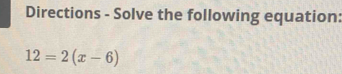 Directions - Solve the following equation:
12=2(x-6)