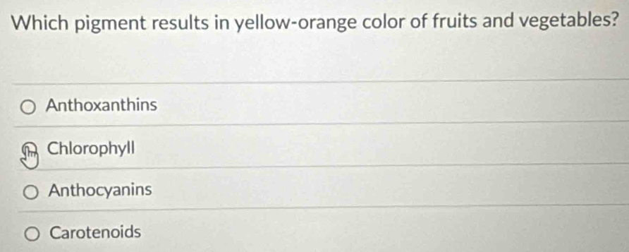 Which pigment results in yellow-orange color of fruits and vegetables?
Anthoxanthins
Chlorophyll
Anthocyanins
Carotenoids