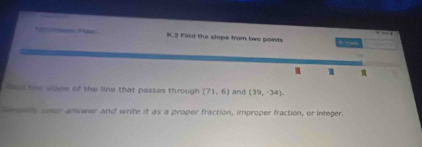 Find the slope from two points 
∞ 
Wen the wame of the line that passes through (71,6) and (39,-34). 
Simplly von ans war and write it as a proper fraction, improper fraction, or integer.