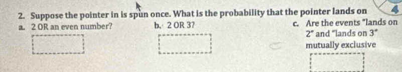 Suppose the pointer in is spun once. What is the probability that the pointer lands on 
a. 2 OR an even number? b, 2 OR 3? c. Are the events “lands on
2^n and “lands on 3°
mutually exclusive