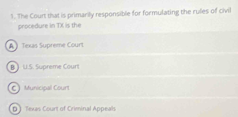 The Court that is primarily responsible for formulating the rules of civil
procedure in TX is the
A Texas Supreme Court
B  U.S. Supreme Court
C Municipal Court
D Texas Court of Criminal Appeals