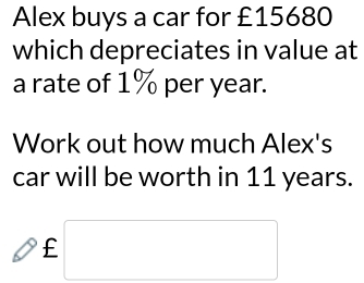 Alex buys a car for £15680
which depreciates in value at 
a rate of 1% per year. 
Work out how much Alex's 
car will be worth in 11 years.
£ □ 