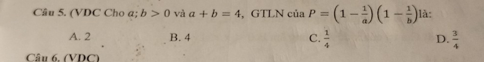 (VDC Cho a; b>0 và a+b=4 , GTLN ciaP=(1- 1/a )(1- 1/b ) là:
A. 2 B. 4 C.  1/4   3/4 
D.
Câu 6. (VDC)