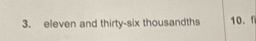 eleven and thirty-six thousandths 10. f