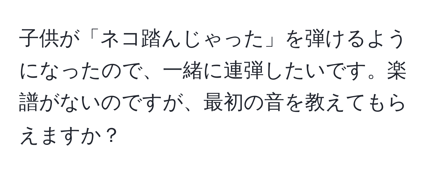 子供が「ネコ踏んじゃった」を弾けるようになったので、一緒に連弾したいです。楽譜がないのですが、最初の音を教えてもらえますか？