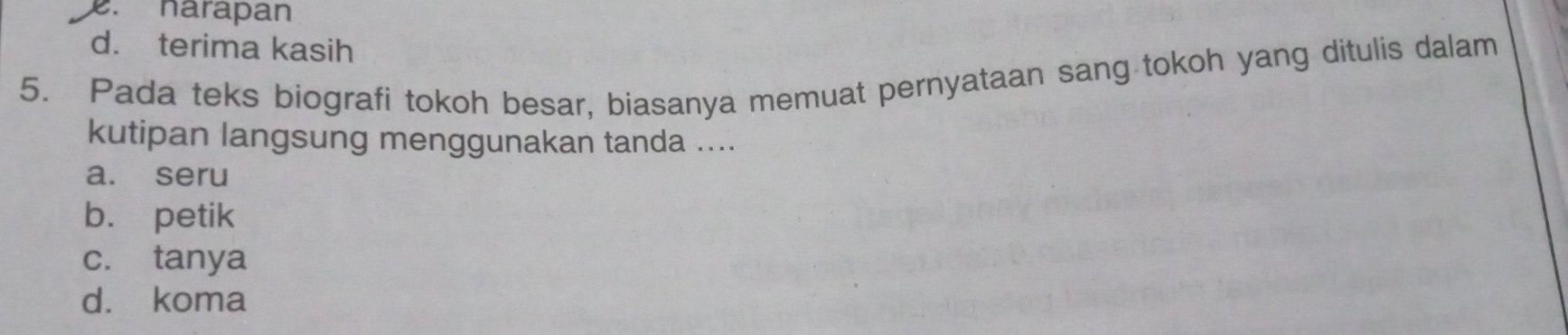 . harapan
d. terima kasih
5. Pada teks biografi tokoh besar, biasanya memuat pernyataan sang tokoh yang ditulis dalam
kutipan langsung menggunakan tanda ....
a. seru
b. petik
c. tanya
d. koma