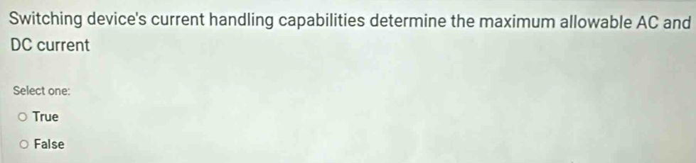 Switching device's current handling capabilities determine the maximum allowable AC and
DC current
Select one:
True
False