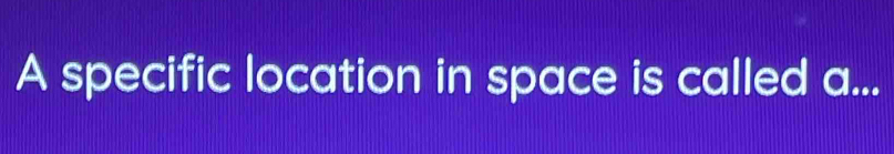 A specific location in space is called a...