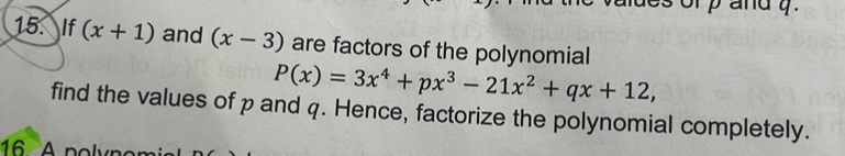 If (x+1) and (x-3) are factors of the polynomial
P(x)=3x^4+px^3-21x^2+qx+12, 
find the values of p and q. Hence, factorize the polynomial completely.
16 A polyno