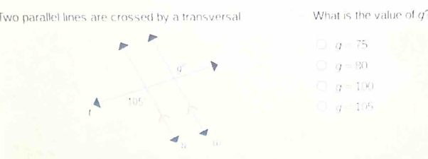 Two parallel lines are crossed by a transversal What is the value of
a=75
q=80
a=100
g=105