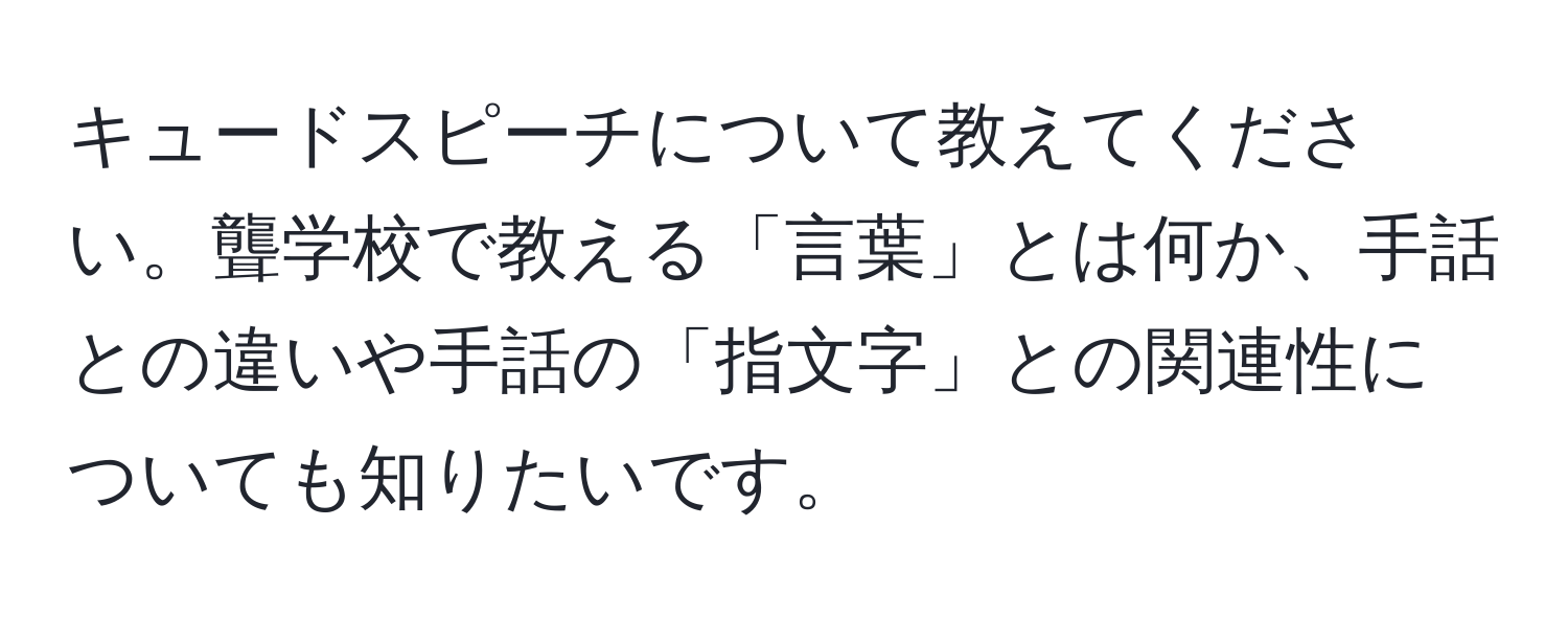 キュードスピーチについて教えてください。聾学校で教える「言葉」とは何か、手話との違いや手話の「指文字」との関連性についても知りたいです。